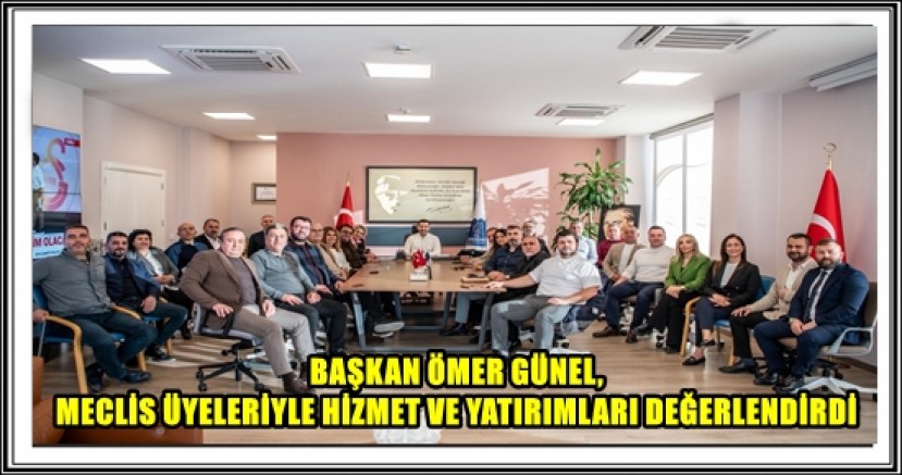 BAŞKAN ÖMER GÜNEL, MECLİS ÜYELERİYLE HİZMET VE YATIRIMLARI DEĞERLENDİRDİ