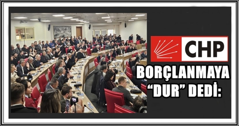 CHP BORÇLANMAYA “DUR” DEDİ: