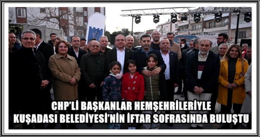 CHP’Lİ BAŞKANLAR HEMŞEHRİLERİYLE KUŞADASI BELEDİYESİ’NİN İFTAR SOFRASINDA BULUŞTU