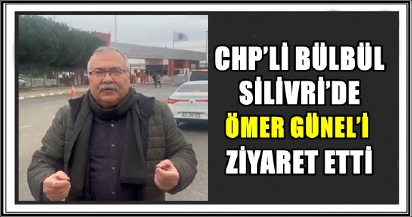 CHP’Lİ BÜLBÜL, SİLİVRİ’DE ÖMER GÜNEL’İ ZİYARET ETTİ