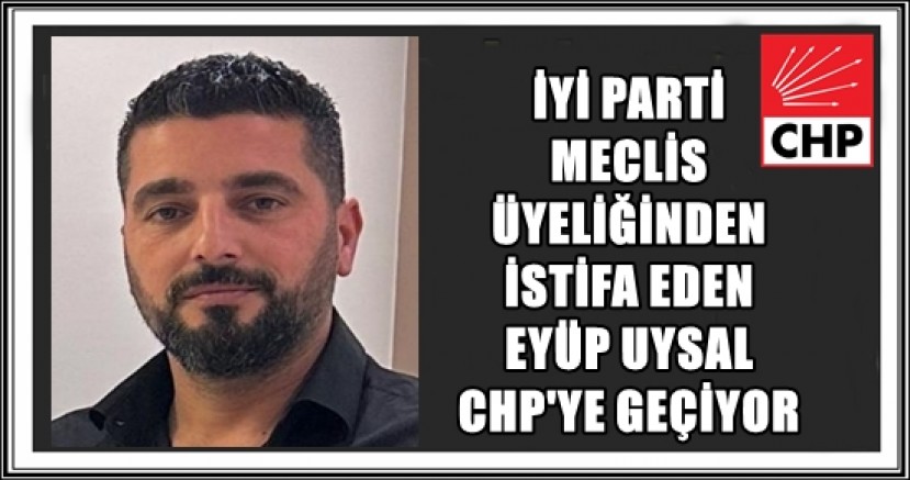 İYİ PARTİ’DEN İSTİFA EDEN MECLİS ÜYESİ EYÜP YAŞAR CHP’YE GEÇİYOR 