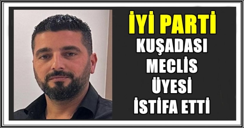 İYİ PARTİ KUŞADASI MECLİS ÜYESİ İSTİFA ETTİ