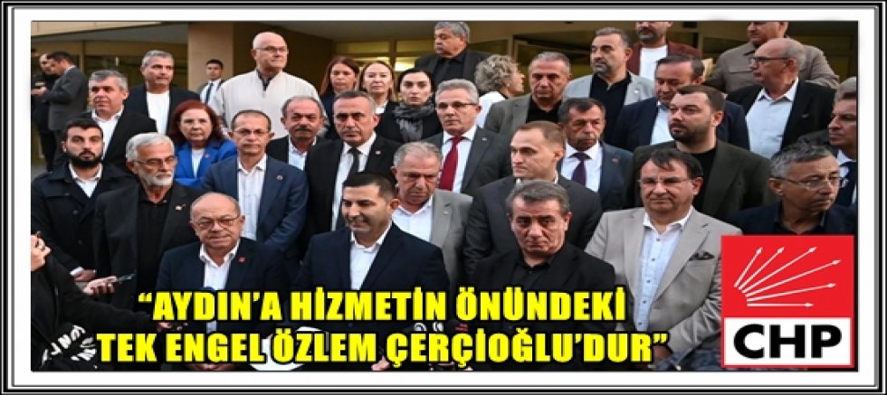 CHP GRUP BAŞKAN VEKİLİ ÖMER GÜNEL: “AYDIN’A HİZMETİN ÖNÜNDEKİ TEK ENGEL ÖZLEM ÇERÇİOĞLU’DUR”