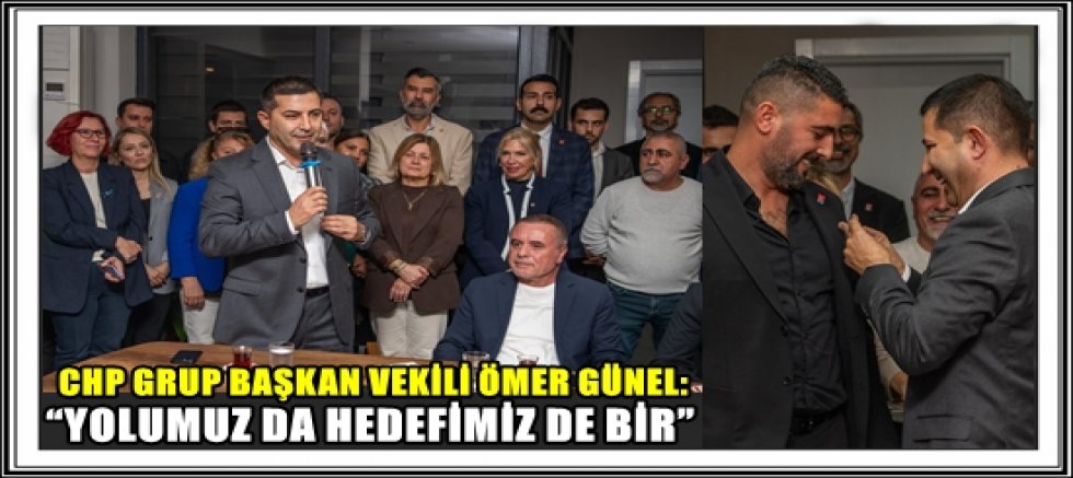 CHP GRUP BAŞKAN VEKİLİ ÖMER GÜNEL: “YOLUMUZ DA HEDEFİMİZ DE BİR”