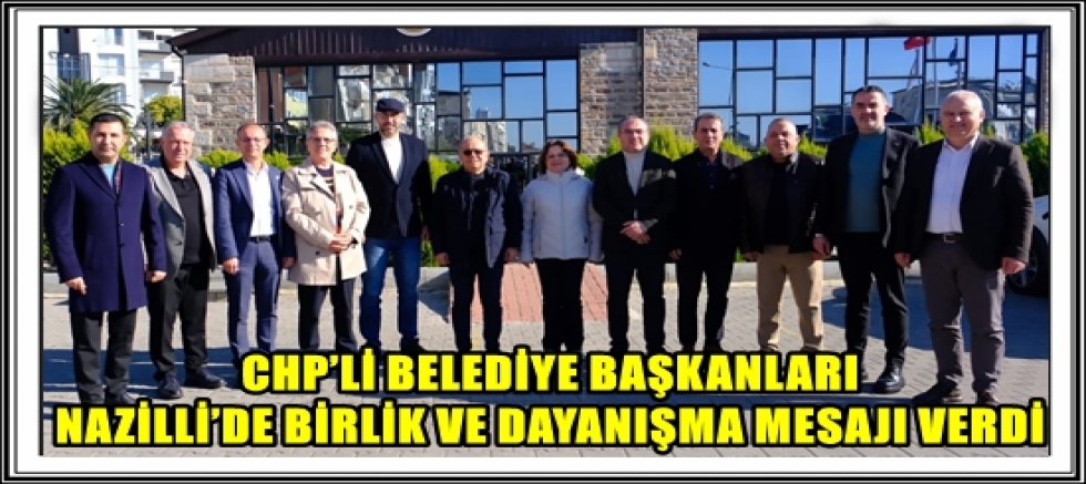CHP’Lİ BELEDİYE BAŞKANLARI NAZİLLİ’DE BİRLİK VE DAYANIŞMA MESAJI VERDİ