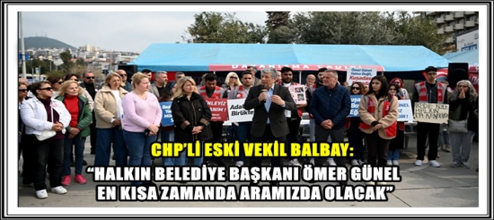 CHP’Lİ ESKİ VEKİL BALBAY:  “HALKIN BELEDİYE BAŞKANI ÖMER GÜNEL EN KISA ZAMANDA ARAMIZDA OLACAK”
