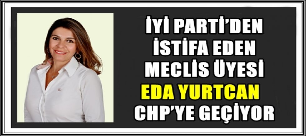 İYİ PARTİ’DEN İSTİFA EDEN MECLİS ÜYESİ EDA YURTCAN CHP’YE GEÇİYOR