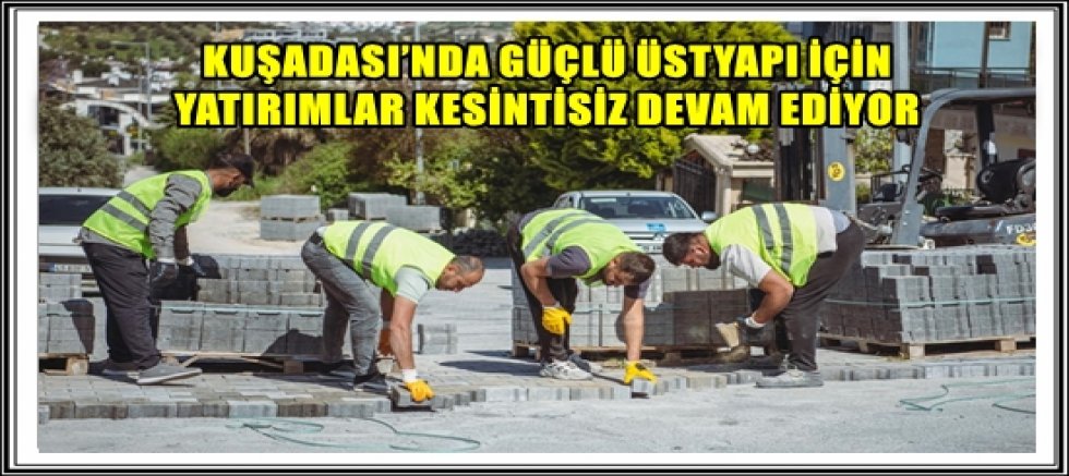 KUŞADASI’NDA GÜÇLÜ ÜSTYAPI İÇİN YATIRIMLAR KESİNTİSİZ DEVAM EDİYOR