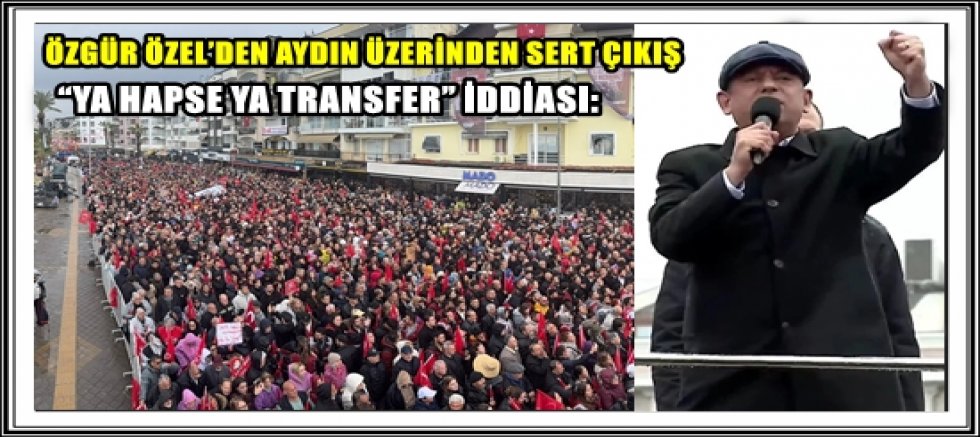 “YA HAPSE YA TRANSFER” İDDİASI: ÖZGÜR ÖZEL’DEN AYDIN ÜZERİNDEN SERT ÇIKIŞ