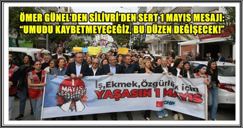 ÖMER GÜNEL’DEN SİLİVRİ’DEN SERT 1 MAYIS MESAJI: “UMUDU KAYBETMEYECEĞİZ, BU DÜZEN DEĞİŞECEK!”