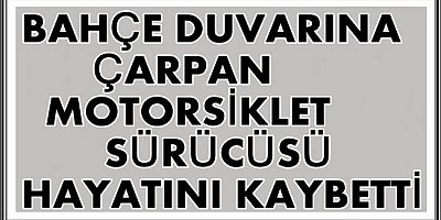 BAHÇE DUVARINA ÇARPAN MOTORSİKLET SÜRÜCÜSÜ HAYATINI KAYBETTİ