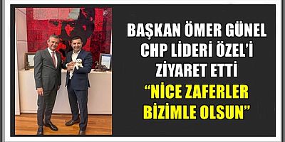 BAŞKAN ÖMER GÜNEL CHP LİDERİ ÖZEL’İ ZİYARET ETTİ