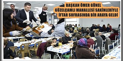 BAŞKAN ÖMER GÜNEL GÜZELÇAMLI MAHALLESİ SAKİNLERİYLE İFTAR SOFRASINDA BİR ARAYA GELDİ