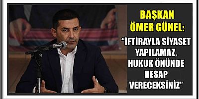 BAŞKAN ÖMER GÜNEL: “İFTİRAYLA SİYASET YAPILAMAZ, HUKUK ÖNÜNDE HESAP VERECEKSİNİZ”