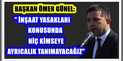 BAŞKAN ÖMER GÜNEL: İNŞAAT YASAKLARI KONUSUNDA HİÇ KİMSEYE AYRICALIK TANIMAYACAĞIZ
