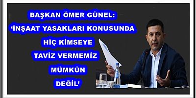 BAŞKAN ÖMER GÜNEL: ‘İNŞAAT YASAKLARI KONUSUNDA HİÇ KİMSEYE TAVİZ VERMEMİZ MÜMKÜN DEĞİL’  