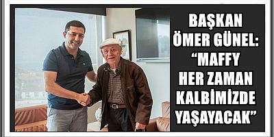 BAŞKAN ÖMER GÜNEL: “MAFFY HER ZAMAN KALBİMİZDE YAŞAYACAK”