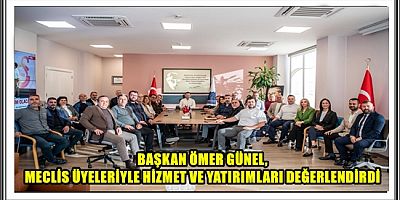 BAŞKAN ÖMER GÜNEL, MECLİS ÜYELERİYLE HİZMET VE YATIRIMLARI DEĞERLENDİRDİ