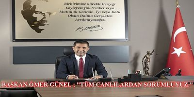BAŞKAN ÖMER GÜNEL ; TÜM CANLILARDAN SORUMLUYUZ.