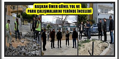 BAŞKAN ÖMER GÜNEL YOL VE PARK ÇALIŞMALARINI YERİNDE İNCELEDİ 