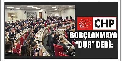 CHP BORÇLANMAYA “DUR” DEDİ: