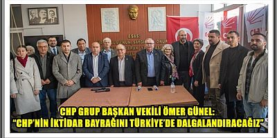CHP GRUP BAŞKAN VEKİLİ ÖMER GÜNEL: “CHP’NİN İKTİDAR BAYRAĞINI TÜRKİYE’DE DALGALANDIRACAĞIZ” 