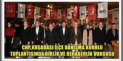 CHP KUŞADASI İLÇE DANIŞMA KURULU TOPLANTISINDA BİRLİK VE BERABERLİK VURGUSU 