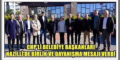 CHP’Lİ BELEDİYE BAŞKANLARI NAZİLLİ’DE BİRLİK VE DAYANIŞMA MESAJI VERDİ
