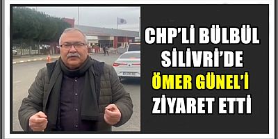 CHP’Lİ BÜLBÜL, SİLİVRİ’DE ÖMER GÜNEL’İ ZİYARET ETTİ