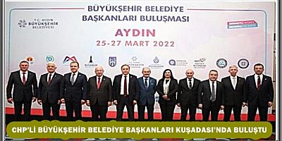 CHP'Lİ BÜYÜKŞEHİR BELEDİYE BAŞKANLARI KUŞADASI’NDA BULUŞTU