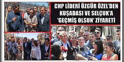 CHP LİDERİ ÖZGÜR ÖZEL’DEN KUŞADASI VE SELÇUK’A 'GEÇMİŞ OLSUN' ZİYARETİ