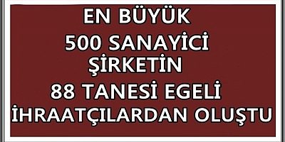 EN BÜYÜK 500 SANAYİCİ ŞİRKETİN 88 TANESİ EGELİ İHRAATÇILARDAN OLUŞTU