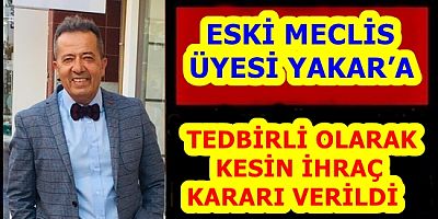 ESKİ MECLİS ÜYESİ YAKAR’A TEDBİRLİ OLARAK KESİN İHRAÇ KARARI VERİLDİ