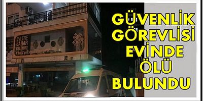 GÜVENLİK GÖREVLİSİ EVİNDE ÖLÜ BULUNDU