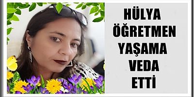 HÜLYA ÖĞRETMEN YAŞAMA VEDA ETTİ