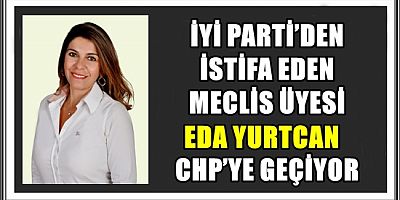 İYİ PARTİ’DEN İSTİFA EDEN MECLİS ÜYESİ EDA YURTCAN CHP’YE GEÇİYOR
