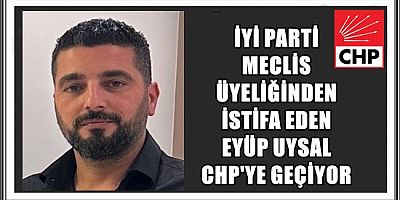 İYİ PARTİ’DEN İSTİFA EDEN MECLİS ÜYESİ EYÜP YAŞAR CHP’YE GEÇİYOR 