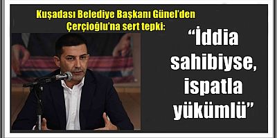 Kuşadası Belediye Başkanı Günel’den Çerçioğlu’na sert tepki: “İddia sahibiyse, ispatla yükümlü”
