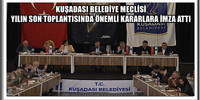 KUŞADASI BELEDİYE MECLİSİ YILIN SON TOPLANTISINDA ÖNEMLİ KARARLARA İMZA ATTI 