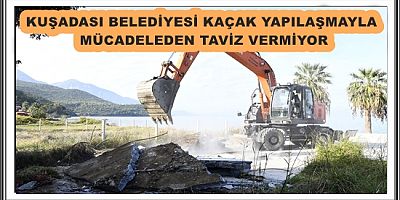 KUŞADASI BELEDİYESİ KAÇAK YAPILAŞMAYLA MÜCADELEDEN TAVİZ VERMİYOR