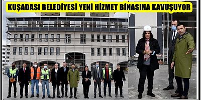 KUŞADASI BELEDİYESİ YENİ HİZMET BİNASINA KAVUŞUYOR