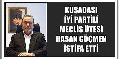 KUŞADASI İYİ PARTİLİ MECLİS ÜYESİ HASAN GÖÇMEN İSTİFA ETTİ