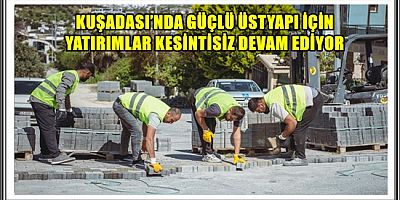 KUŞADASI’NDA GÜÇLÜ ÜSTYAPI İÇİN YATIRIMLAR KESİNTİSİZ DEVAM EDİYOR