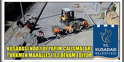 KUŞADASI’NDA YOL YAPIM ÇALIŞMALARI TÜRKMEN MAHALLESİ İLE DEVAM EDİYOR