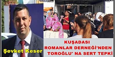 KUŞADASI ROMANLAR DERNEĞİ'NDEN TOROĞLU' NA SERT TEPKİ