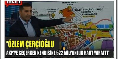 “ÖZLEM ÇERÇİOĞLU AKP’YE GEÇERKEN KENDİSİNE 522 MİLYONLUK RANT YARATTI”