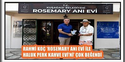 RAHMİ KOÇ ‘ROSEMARY ANI EVİ İLE HALUK PERK KAHVE EVİ’Nİ’ ÇOK BEĞENDİ