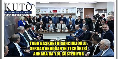 TOBB BAŞKANI HİSARCIKLIOĞLU; SERDAR AKDOĞAN’IN TECRÜBESİ ANKARA’DA YOL GÖSTERİYOR