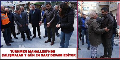 TÜRKMEN MAHALLESİ’NDE ÇALIŞMALAR 7 GÜN 24 SAAT DEVAM EDİYOR