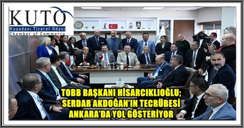 TOBB BAŞKANI HİSARCIKLIOĞLU; SERDAR AKDOĞAN’IN TECRÜBESİ ANKARA’DA YOL GÖSTERİYOR